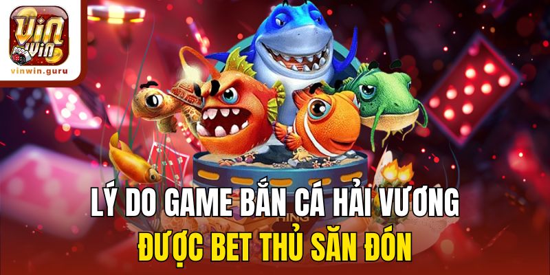 Lý do game bắn cá Hải Vương được bet thủ săn đón