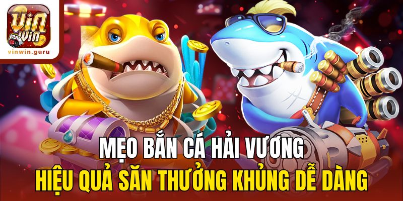 Mẹo bắn cá Hải Vương hiệu quả săn thưởng khủng dễ dàng