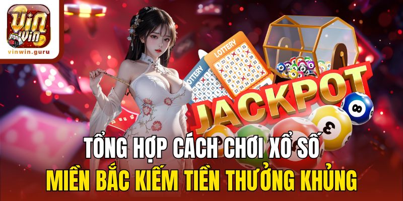 Tổng hợp cách chơi xổ số miền Bắc kiếm tiền thưởng khủng 
